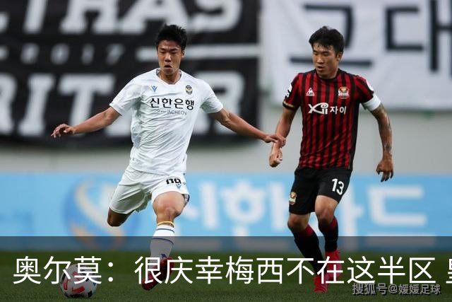 奥尔莫：很庆幸梅西不在这半区 皇马想破坏我们的稳定这很正常