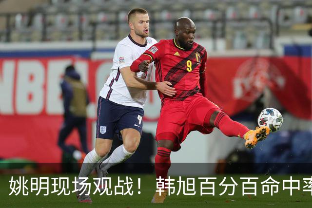姚明现场观战！韩旭百分百命中率 盖帽得分盘活自由人内线