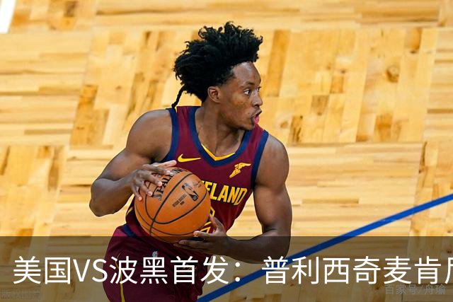 美国VS波黑首发：普利西奇麦肯尼先发 哲科出战